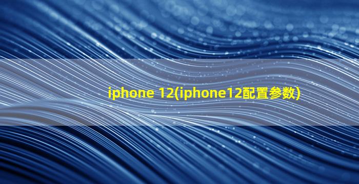 iphone 12(iphone12配置参数)